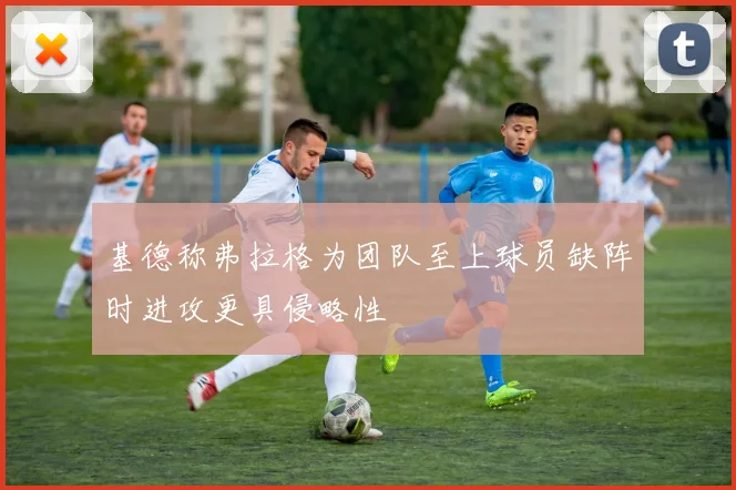 基德称弗拉格为团队至上球员缺阵时进攻更具侵略性