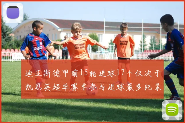 迪亚斯德甲前15轮进球17个仅次于凯恩英超单赛季参与进球最多纪录为18个
