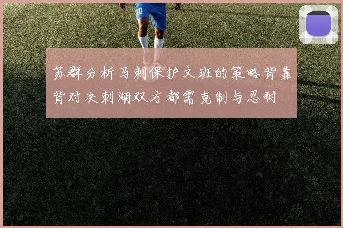 苏群分析马刺保护文班的策略背靠背对决刺湖双方都需克制与忍耐