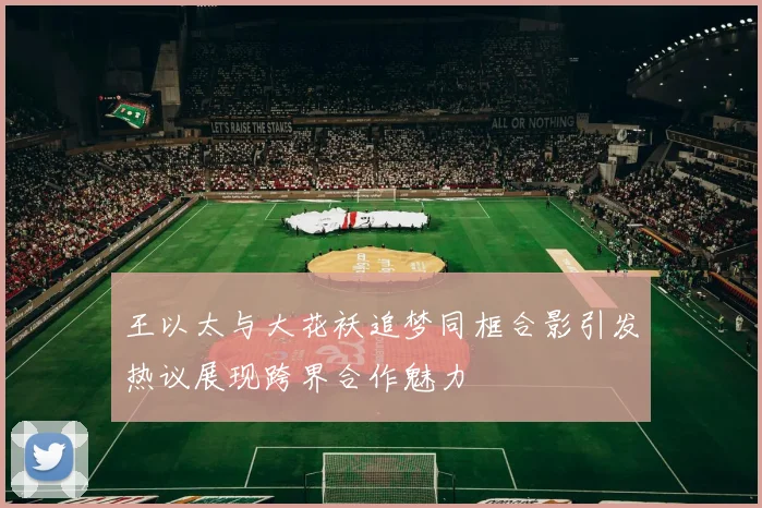 王以太与大花袄追梦同框合影引发热议展现跨界合作魅力