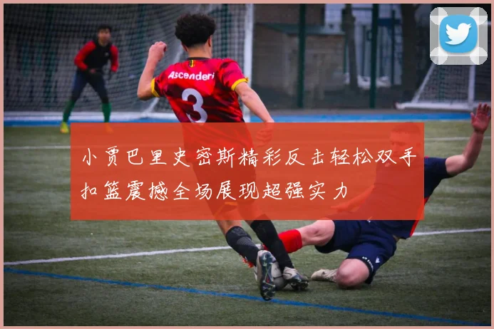 小贾巴里史密斯精彩反击轻松双手扣篮震撼全场展现超强实力