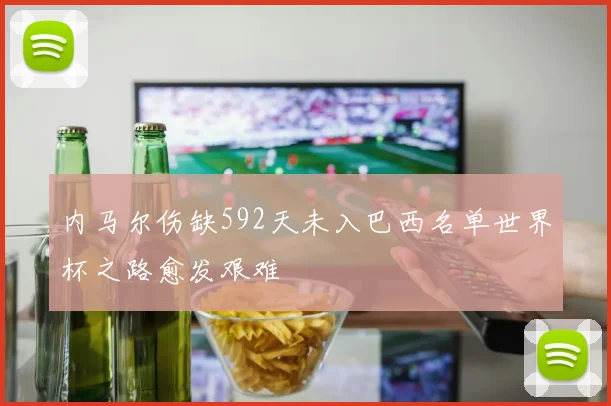 内马尔伤缺592天未入巴西名单世界杯之路愈发艰难