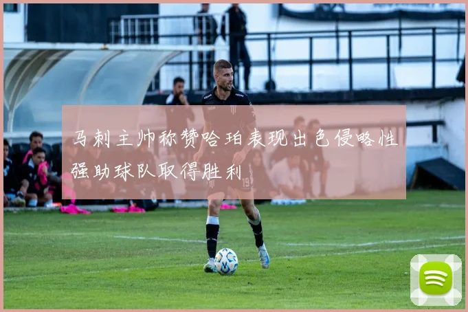 马刺主帅称赞哈珀表现出色侵略性强助球队取得胜利