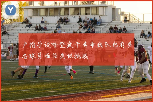 卢指导谈哈登疲于奔命我队也有多名球员面临类似挑战