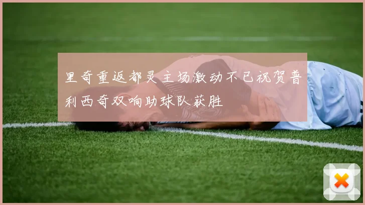 里奇重返都灵主场激动不已祝贺普利西奇双响助球队获胜