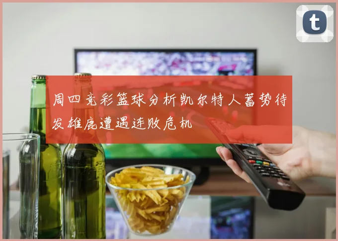 周四竞彩篮球分析凯尔特人蓄势待发雄鹿遭遇连败危机