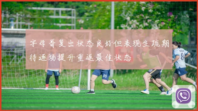 字母哥复出状态良好但表现生疏期待逐场提升重返最佳状态
