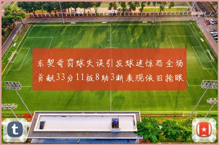 东契奇罚球失误引发球迷惊恐全场贡献33分11板8助3断表现依旧抢眼