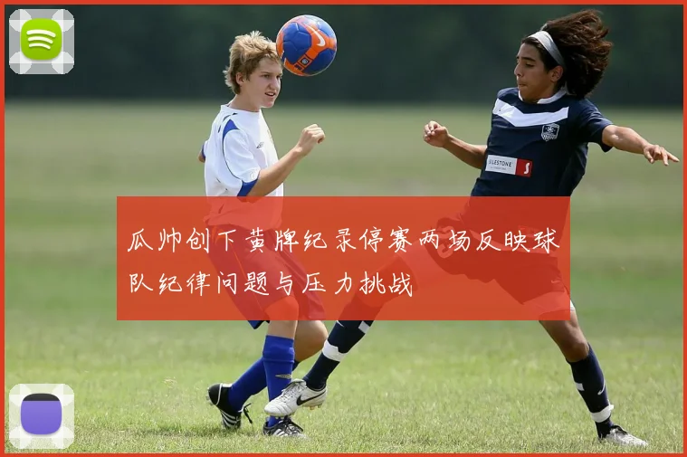 瓜帅创下黄牌纪录停赛两场反映球队纪律问题与压力挑战