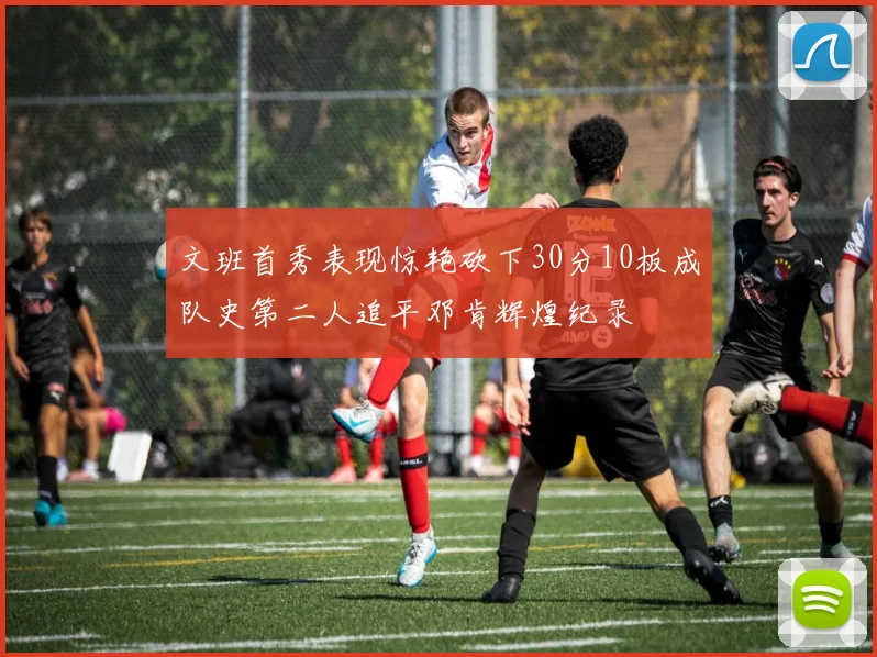 文班首秀表现惊艳砍下30分10板成队史第二人追平邓肯辉煌纪录