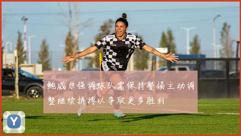 鲍威尔强调球队需保持警惕主动调整继续拼搏以争取更多胜利