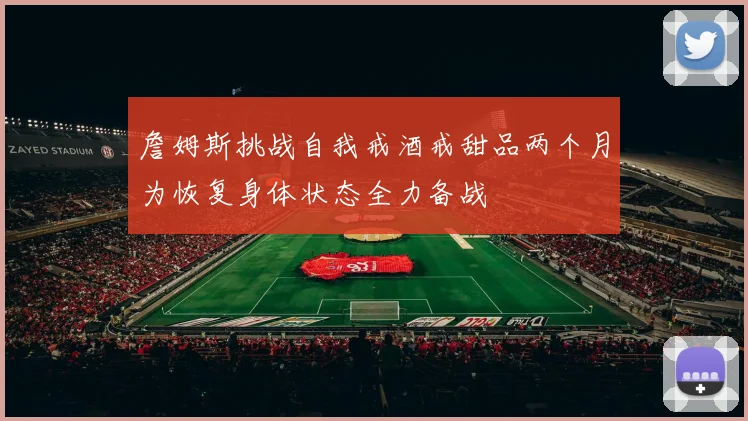 詹姆斯挑战自我戒酒戒甜品两个月为恢复身体状态全力备战