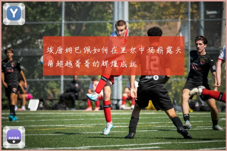 埃唐姆巴佩如何在里尔中场崭露头角超越哥哥的辉煌成就