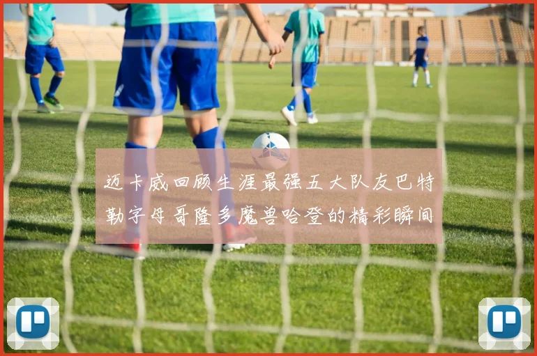 迈卡威回顾生涯最强五大队友巴特勒字母哥隆多魔兽哈登的精彩瞬间