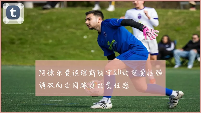阿德尔曼谈琼斯防守KD的重要性强调双向合同球员的责任感