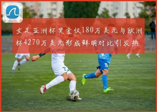女足亚洲杯奖金仅180万美元与欧洲杯4270万美元形成鲜明对比引发热议