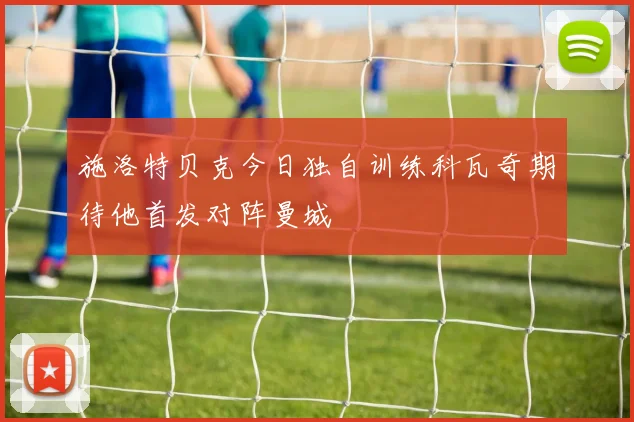 施洛特贝克今日独自训练科瓦奇期待他首发对阵曼城