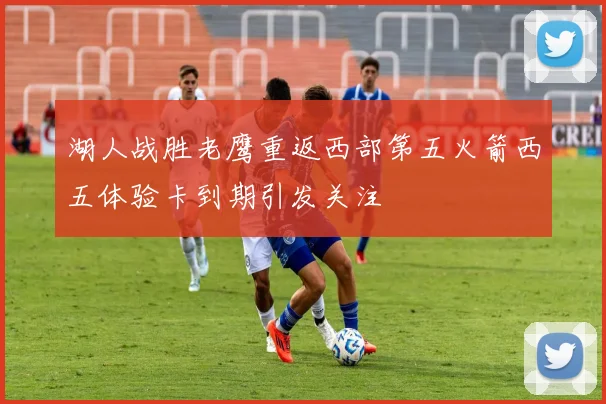 湖人战胜老鹰重返西部第五火箭西五体验卡到期引发关注