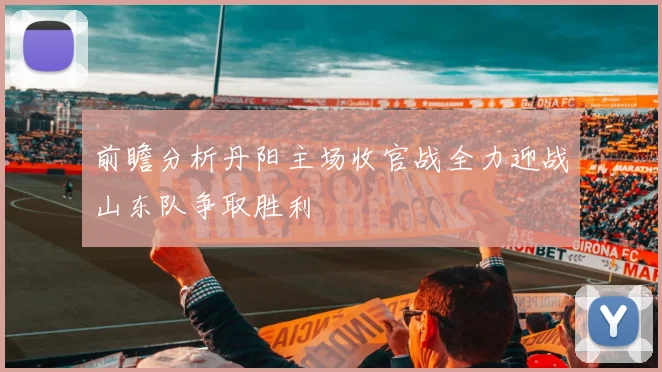 前瞻分析丹阳主场收官战全力迎战山东队争取胜利