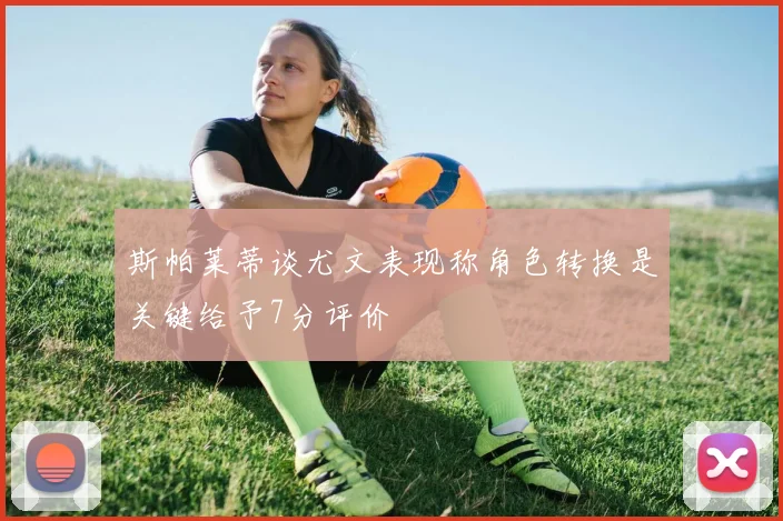 斯帕莱蒂谈尤文表现称角色转换是关键给予7分评价