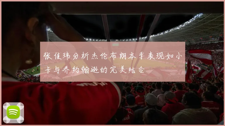 张佳玮分析杰伦布朗本季表现如小卡与乔约翰逊的完美结合