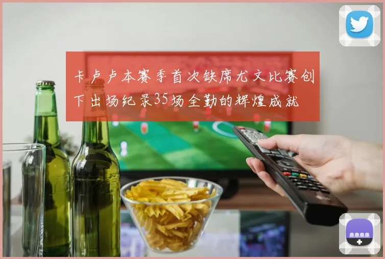 卡卢卢本赛季首次缺席尤文比赛创下出场纪录35场全勤的辉煌成就