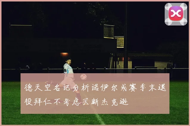 德天空名记分析诺伊尔或赛季末退役拜仁不考虑买断杰克逊