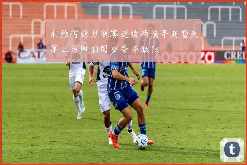 利雅得新月联赛连续两场平局暂列第三与胜利同分争夺激烈