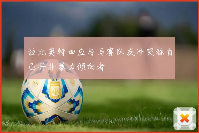 拉比奥特回应与马赛队友冲突称自己并非暴力倾向者