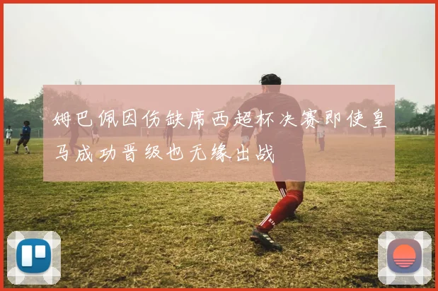 姆巴佩因伤缺席西超杯决赛即使皇马成功晋级也无缘出战
