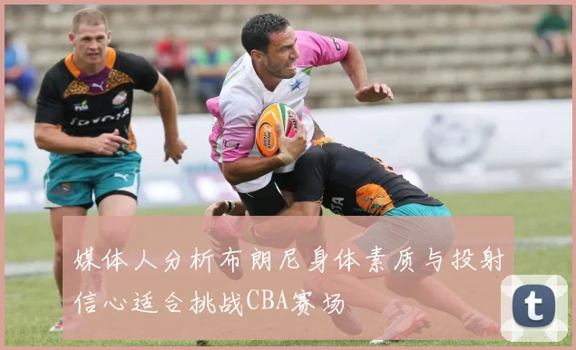 媒体人分析布朗尼身体素质与投射信心适合挑战CBA赛场