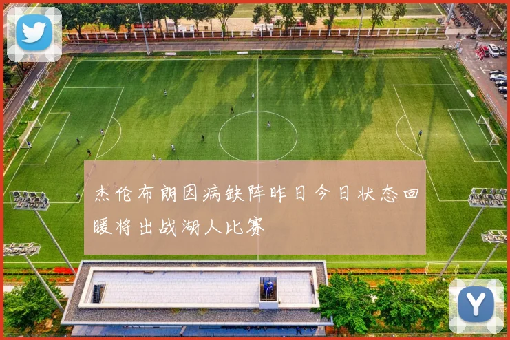 杰伦布朗因病缺阵昨日今日状态回暖将出战湖人比赛