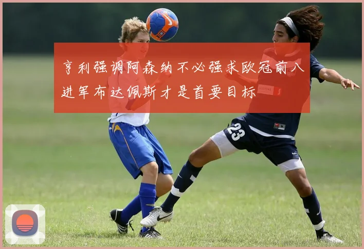 亨利强调阿森纳不必强求欧冠前八进军布达佩斯才是首要目标