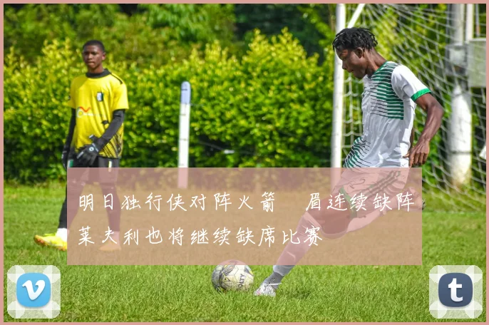明日独行侠对阵火箭濃眉连续缺阵莱夫利也将继续缺席比赛
