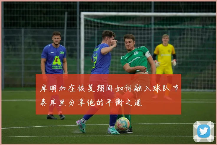 库明加在恢复期间如何融入球队节奏库里分享他的平衡之道