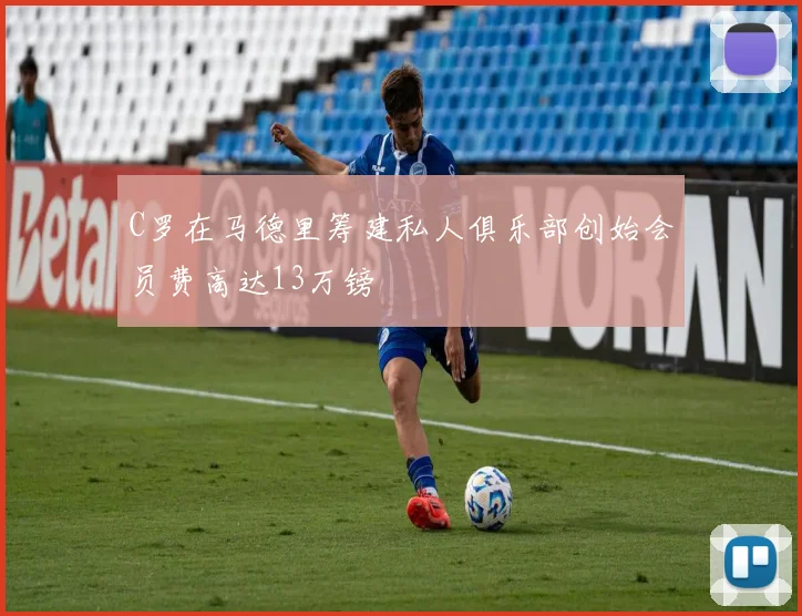 C罗在马德里筹建私人俱乐部创始会员费高达13万镑