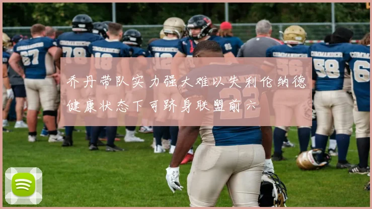 乔丹带队实力强大难以失利伦纳德健康状态下可跻身联盟前六