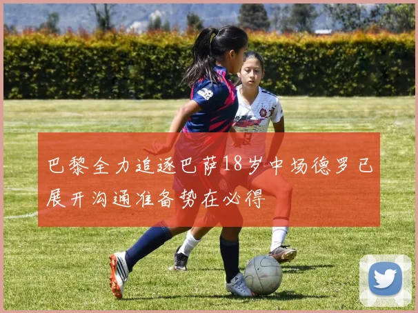 巴黎全力追逐巴萨18岁中场德罗已展开沟通准备势在必得