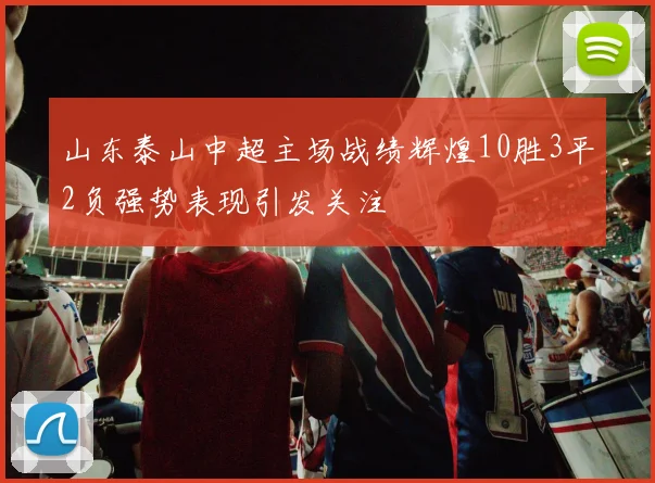 山东泰山中超主场战绩辉煌10胜3平2负强势表现引发关注