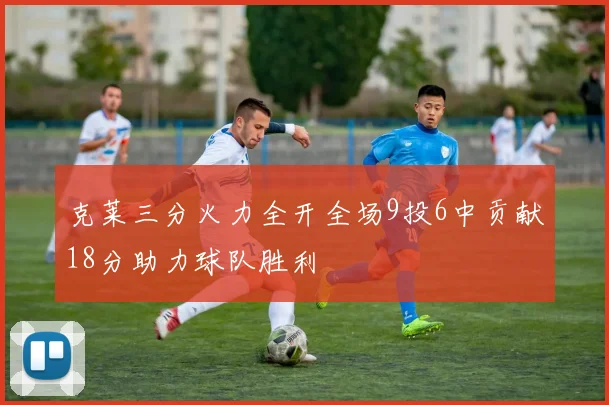 克莱三分火力全开全场9投6中贡献18分助力球队胜利