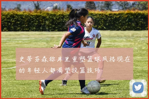 史蒂芬森称库里重塑篮球风格现在的年轻人都渴望投篮技巧