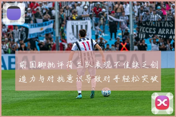 前国脚批评荷兰队表现不佳缺乏创造力与对抗意识导致对手轻松突破
