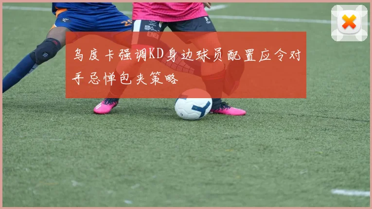 乌度卡强调KD身边球员配置应令对手忌惮包夹策略