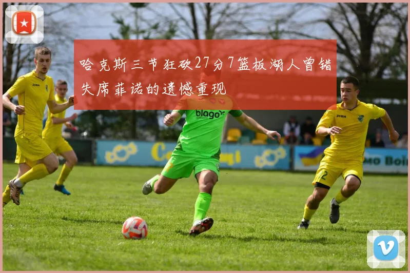 哈克斯三节狂砍27分7篮板湖人曾错失席菲诺的遗憾重现