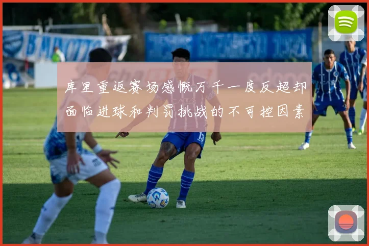 库里重返赛场感慨万千一度反超却面临进球和判罚挑战的不可控因素