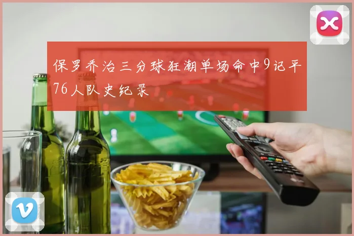 保罗乔治三分球狂潮单场命中9记平76人队史纪录