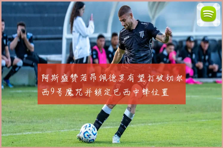 阿斯盛赞若昂佩德罗有望打破切尔西9号魔咒并锁定巴西中锋位置