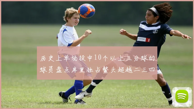 历史上单场投中10个以上三分球的球员盘点库里独占鳌头超越二三四名总和