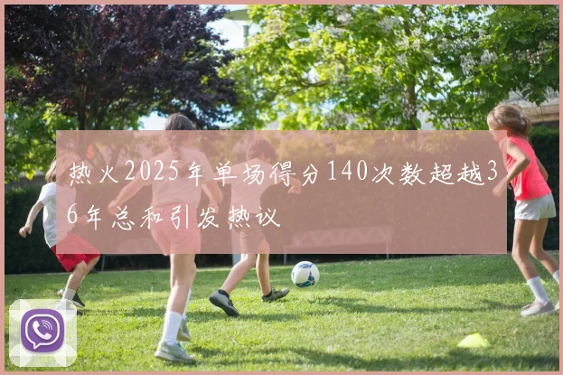 热火2025年单场得分140次数超越36年总和引发热议