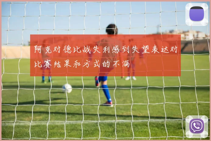 阿克对德比战失利感到失望表达对比赛结果和方式的不满
